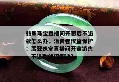 翡翠珠宝直播间开窗后不退款怎么办，消费者权益保护：翡翠珠宝直播间开窗销售，不退款如何解决？