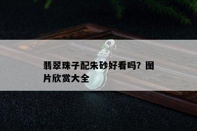 翡翠珠子配朱砂好看吗？图片欣赏大全