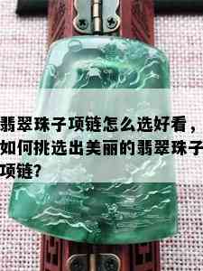 翡翠珠子项链怎么选好看，如何挑选出美丽的翡翠珠子项链？