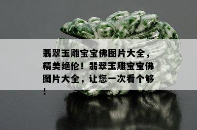 翡翠玉雕宝宝佛图片大全，精美绝伦！翡翠玉雕宝宝佛图片大全，让您一次看个够！