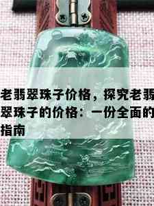 老翡翠珠子价格，探究老翡翠珠子的价格：一份全面的指南