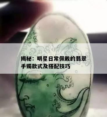 揭秘：明星日常佩戴的翡翠手镯款式及搭配技巧