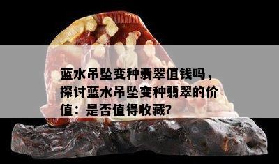 蓝水吊坠变种翡翠值钱吗，探讨蓝水吊坠变种翡翠的价值：是否值得收藏？