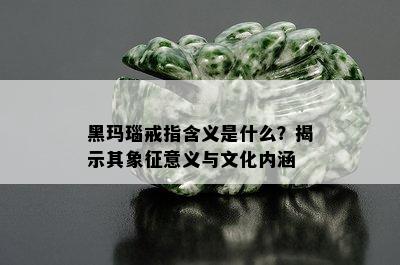 黑玛瑙戒指含义是什么？揭示其象征意义与文化内涵