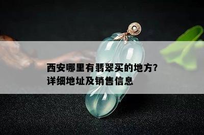 西安哪里有翡翠买的地方？详细地址及销售信息