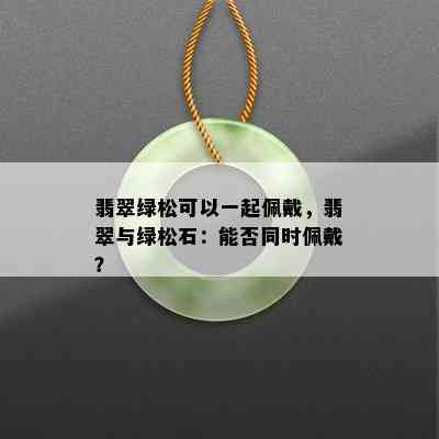 翡翠绿松可以一起佩戴，翡翠与绿松石：能否同时佩戴？