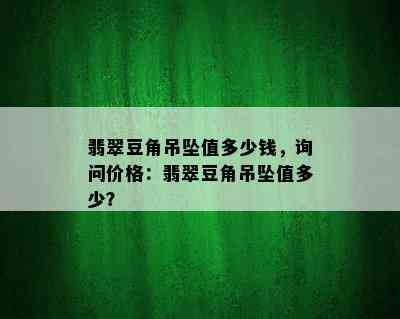 翡翠豆角吊坠值多少钱，询问价格：翡翠豆角吊坠值多少？