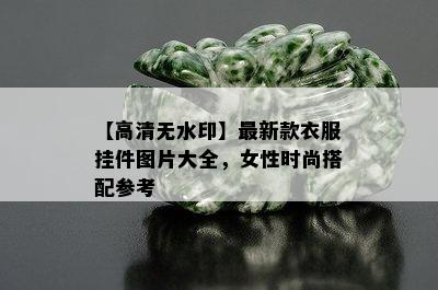 【高清无水印】最新款衣服挂件图片大全，女性时尚搭配参考