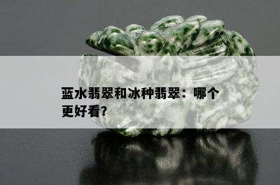 蓝水翡翠和冰种翡翠：哪个更好看？