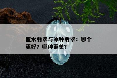 蓝水翡翠与冰种翡翠：哪个更好？哪种更美？