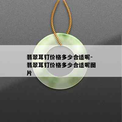 翡翠耳钉价格多少合适呢-翡翠耳钉价格多少合适呢图片