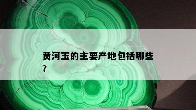 黄河玉的主要产地包括哪些？