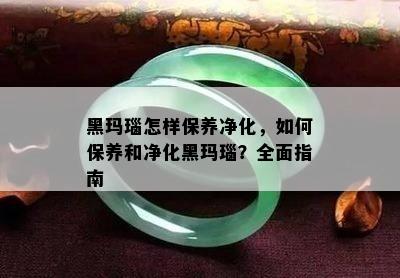 黑玛瑙怎样保养净化，如何保养和净化黑玛瑙？全面指南