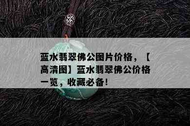 蓝水翡翠佛公图片价格，【高清图】蓝水翡翠佛公价格一览，收藏必备！