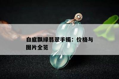 白底飘绿翡翠手镯：价格与图片全览