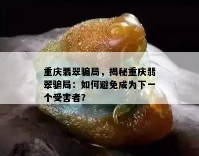 重庆翡翠骗局，揭秘重庆翡翠骗局：如何避免成为下一个受害者？