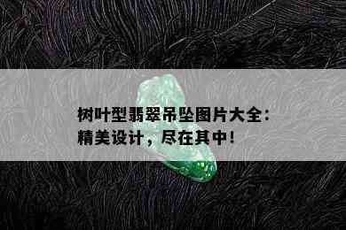 树叶型翡翠吊坠图片大全：精美设计，尽在其中！