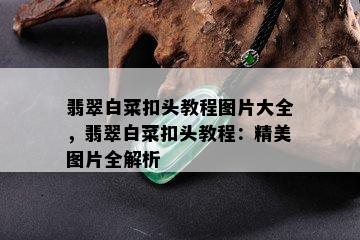 翡翠白菜扣头教程图片大全，翡翠白菜扣头教程：精美图片全解析