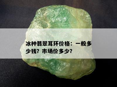 冰种翡翠耳环价格：一般多少钱？市场价多少？