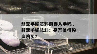 翡翠手镯芯料值得入手吗，翡翠手镯芯料：是否值得投资购买？