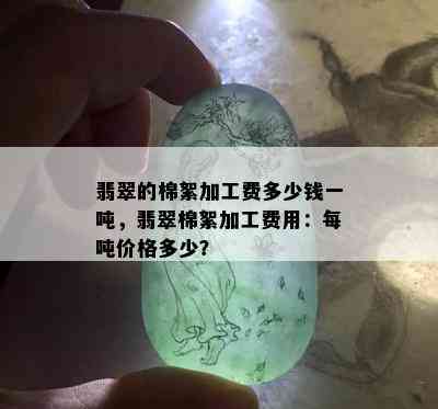 翡翠的棉絮加工费多少钱一吨，翡翠棉絮加工费用：每吨价格多少？