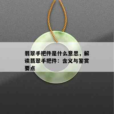 翡翠手把件是什么意思，解读翡翠手把件：含义与鉴赏要点