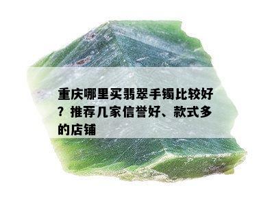 重庆哪里买翡翠手镯比较好？推荐几家信誉好、款式多的店铺