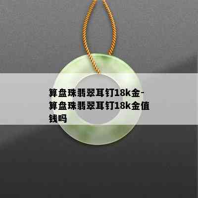 算盘珠翡翠耳钉18k金-算盘珠翡翠耳钉18k金值钱吗