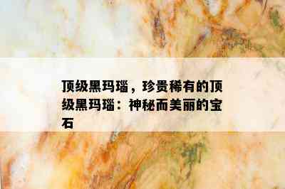 顶级黑玛瑙，珍贵稀有的顶级黑玛瑙：神秘而美丽的宝石