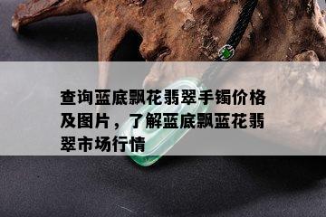 查询蓝底飘花翡翠手镯价格及图片，了解蓝底飘蓝花翡翠市场行情