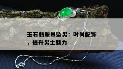 玉石翡翠吊坠男：时尚配饰，提升男士魅力