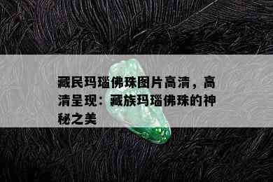  *** 玛瑙佛珠图片高清，高清呈现：藏族玛瑙佛珠的神秘之美