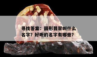 寻找答案：圆形翡翠叫什么名字？好听的名字有哪些？