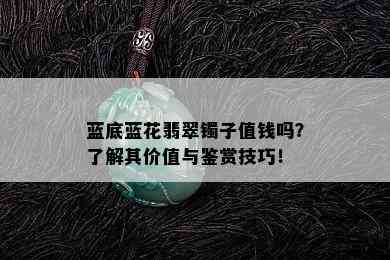 蓝底蓝花翡翠镯子值钱吗？了解其价值与鉴赏技巧！