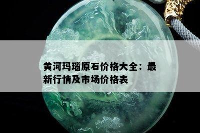 黄河玛瑙原石价格大全：最新行情及市场价格表