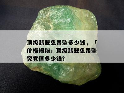 顶级翡翠兔吊坠多少钱，「价格揭秘」顶级翡翠兔吊坠究竟值多少钱？