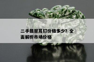 二手翡翠耳钉价格多少？全面解析市场价格