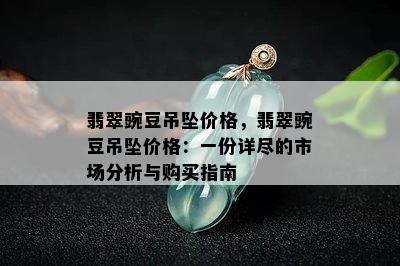 翡翠豌豆吊坠价格，翡翠豌豆吊坠价格：一份详尽的市场分析与购买指南