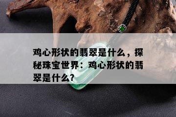 鸡心形状的翡翠是什么，探秘珠宝世界：鸡心形状的翡翠是什么？