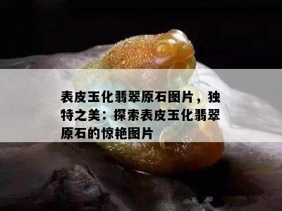 表皮玉化翡翠原石图片，独特之美：探索表皮玉化翡翠原石的惊艳图片