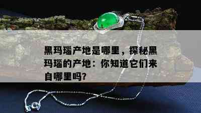 黑玛瑙产地是哪里，探秘黑玛瑙的产地：你知道它们来自哪里吗？