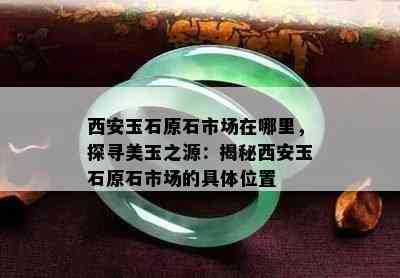 西安玉石原石市场在哪里，探寻美玉之源：揭秘西安玉石原石市场的具 *** 置