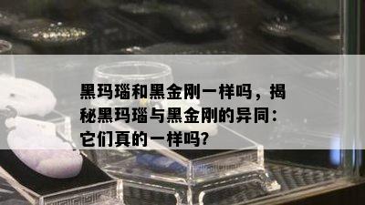 黑玛瑙和黑金刚一样吗，揭秘黑玛瑙与黑金刚的异同：它们真的一样吗？