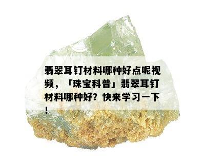 翡翠耳钉材料哪种好点呢视频，「珠宝科普」翡翠耳钉材料哪种好？快来学习一下！