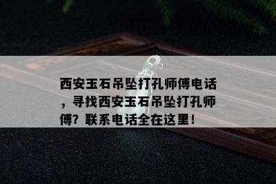 西安玉石吊坠打孔师傅电话，寻找西安玉石吊坠打孔师傅？联系电话全在这里！