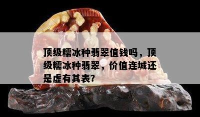 顶级糯冰种翡翠值钱吗，顶级糯冰种翡翠，价值连城还是虚有其表？