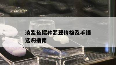 淡紫色糯种翡翠价格及手镯选购指南