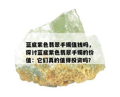 蓝底紫色翡翠手镯值钱吗，探讨蓝底紫色翡翠手镯的价值：它们真的值得投资吗？