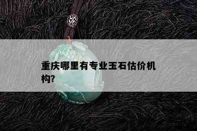 重庆哪里有专业玉石估价机构？