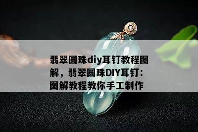 翡翠圆珠diy耳钉教程图解，翡翠圆珠DIY耳钉：图解教程教你手工制作